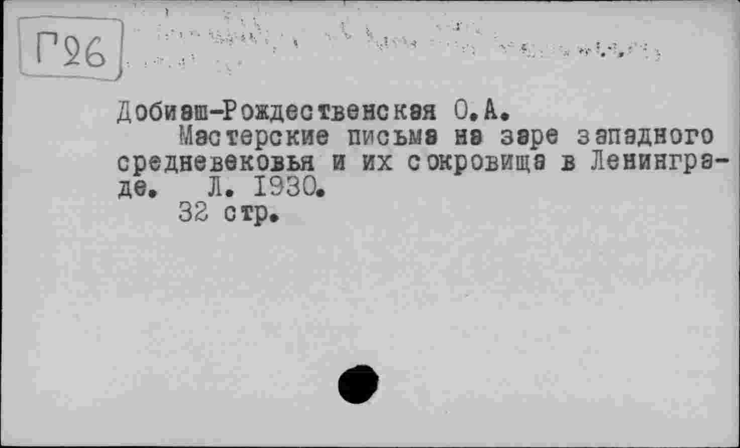 ﻿Д0бИ8Ш-Р0ЖДЄСТВЄНСК8Я O.A.
Мастерские письме не зэре западного средневековья и их сокровища в Ленингра де. Л. 1930.
32 стр.